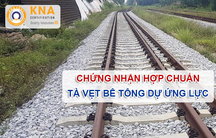 Chứng nhận hợp chuẩn tà vẹt bê tông dự ứng lực
